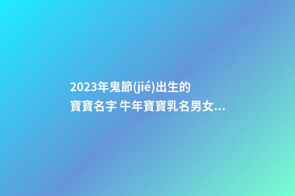2023年鬼節(jié)出生的寶寶名字 牛年寶寶乳名男女通用